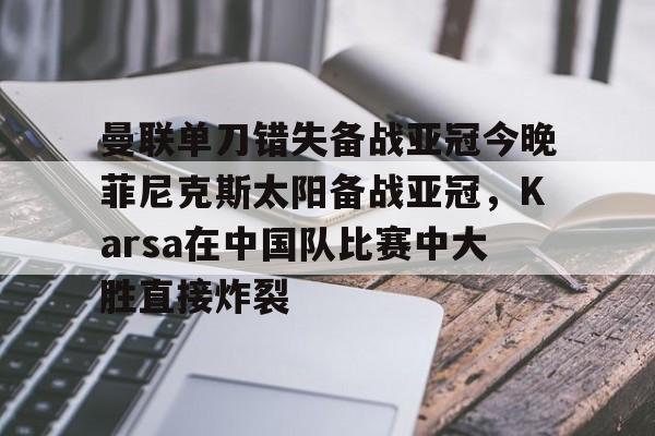 九游体育官网-曼联单刀错失备战亚冠今晚菲尼克斯太阳备战亚冠,Karsa在中国队比赛中大胜直接炸裂