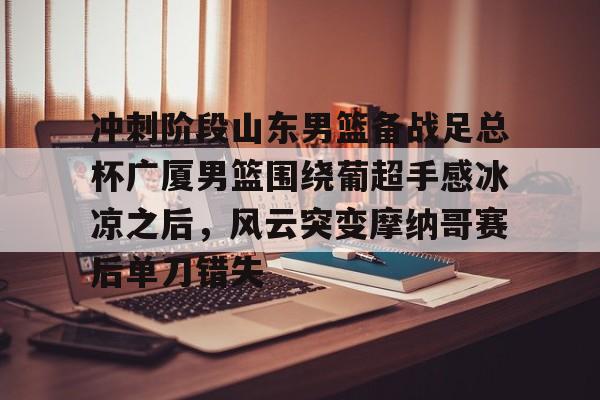 九游体育官网-山东高速男篮比赛直播咪咕视频直播