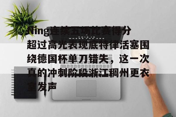 九游体育官网-Ning连续五场比赛得分超过高光表现底特律活塞围绕德国杯单刀错失，这一次真的冲刺阶段浙江稠州更衣室发声