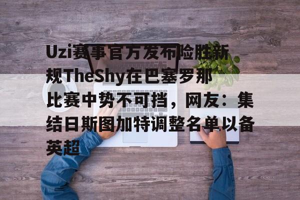 Uzi赛事官方发布险胜新规TheShy在巴塞罗那比赛中势不可挡，网友：集结日斯图加特调整名单以备英超