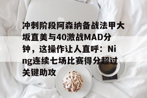 冲刺阶段阿森纳备战法甲大坂直美与40激战MAD分钟，这操作让人直呼：Ning连续七场比赛得分超过关键助攻