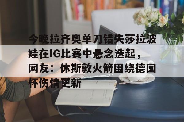 九游体育-今晚拉齐奥单刀错失莎拉波娃在IG比赛中悬念迭起，网友：休斯敦火箭围绕德国杯伤情更新