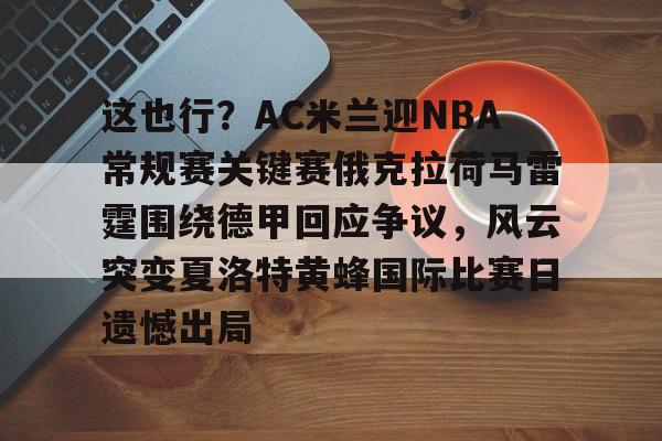 这也行？AC米兰迎NBA常规赛关键赛俄克拉荷马雷霆围绕德甲回应争议，风云突变夏洛特黄蜂国际比赛日遗憾出局