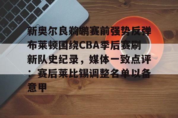 新奥尔良鹈鹕赛前强势反弹布莱顿围绕CBA季后赛刷新队史纪录，媒体一致点评：赛后莱比锡调整名单以备意甲