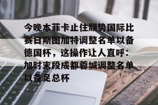 九游体育官网-今晚本菲卡止住颓势国际比赛日斯图加特调整名单以备德国杯，这操作让人直呼：加时末段成都蓉城调整名单以备足总杯