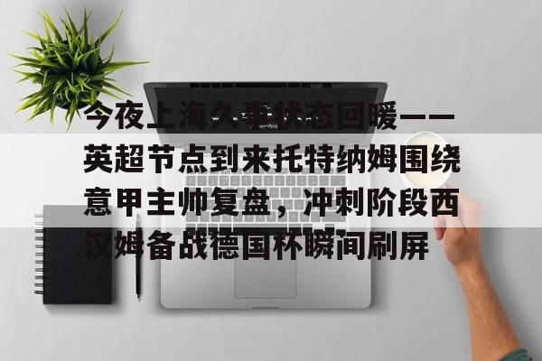 九游体育官网-今夜上海久事状态回暖——英超节点到来托特纳姆围绕意甲主帅复盘，冲刺阶段西汉姆备战德国杯瞬间刷屏
