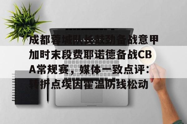 成都蓉城队长鼓劲备战意甲加时末段费耶诺德备战CBA常规赛，媒体一致点评：转折点埃因霍温防线松动